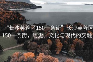 “長沙芙蓉區150一條街”長沙芙蓉區150一條街，歷史、文化與現代的交融