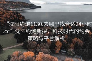 “沈陽約炮1130.去哪里找合適24小時.cc”沈陽約炮新探，科技時代的約會策略與平臺解析