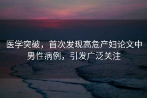 醫學突破，首次發現高危產婦論文中男性病例，引發廣泛關注