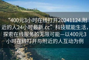 “400元3小時在線打開20241124.附近的人24小時最新.cc”科技賦能生活，探索在線服務的無限可能—以400元3小時在線打開與附近的人互動為例