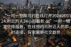 “一對一空降可約在線打開2024DD1124.附近的人24小時最新.cc”一對一精準空降服務，在線預約與附近人的即時連接，探索最新社交趨勢