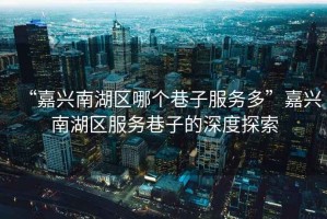 “嘉興南湖區(qū)哪個(gè)巷子服務(wù)多”嘉興南湖區(qū)服務(wù)巷子的深度探索