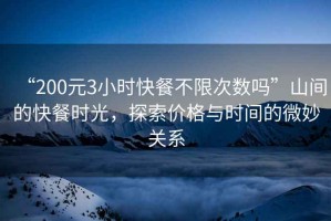 “200元3小時快餐不限次數嗎”山間的快餐時光，探索價格與時間的微妙關系