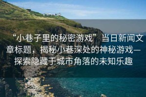 “小巷子里的秘密游戲”當(dāng)日新聞文章標(biāo)題，揭秘小巷深處的神秘游戲—探索隱藏于城市角落的未知樂趣