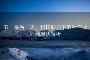 五一最后一天，科技助力下的補作業狂潮現狀解析