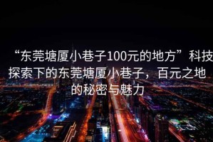 “東莞塘廈小巷子100元的地方”科技探索下的東莞塘廈小巷子，百元之地的秘密與魅力