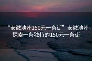 “安徽池州150元一條街”安徽池州，探索一條獨特的150元一條街
