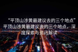 “平頂山涉黃最建議去的三個地點”平頂山涉黃最建議去的三個地點，深度探索與資訊解讀
