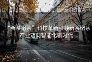 “新茶嫩茶”科技革新引領(lǐng)新茶嫩茶產(chǎn)業(yè)邁向智能化新時代