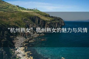 “杭州熟女”杭州熟女的魅力與風情