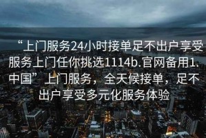 “上門服務(wù)24小時(shí)接單足不出戶享受服務(wù)上門任你挑選1114b.官網(wǎng)備用1.中國”上門服務(wù)，全天候接單，足不出戶享受多元化服務(wù)體驗(yàn)