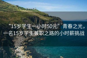 “15歲學(xué)生一小時50元”青春之光，一名15歲學(xué)生兼職之路的小時薪挑戰(zhàn)