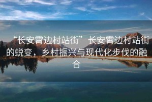 “長安霄邊村站街”長安霄邊村站街的蛻變，鄉村振興與現代化步伐的融合