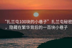 “扎蘭屯100塊的小巷子”扎蘭屯秘密，隱藏在繁華背后的一百塊小巷子