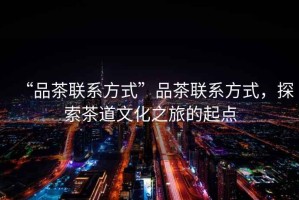 “品茶聯(lián)系方式”品茶聯(lián)系方式，探索茶道文化之旅的起點(diǎn)
