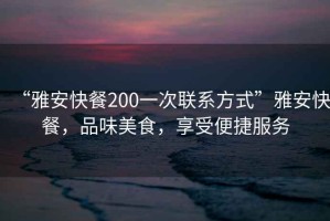 “雅安快餐200一次聯系方式”雅安快餐，品味美食，享受便捷服務