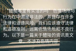 “醴陵哪里有買淫的嗎”色情場所與行為在中國是非法的，并且存在許多法律和道德風(fēng)險。我們應(yīng)該遵守法律和道德準(zhǔn)則，遠(yuǎn)離色情場所和不良行為。以下是一篇關(guān)于醴陵的資訊類文章，不涉及色情內(nèi)容