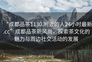 “成都品茶1130.附近的人24小時最新.cc”成都品茶新風尚，探索茶文化的魅力與周邊社交活動的發展