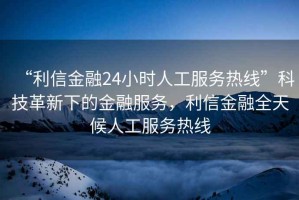 “利信金融24小時人工服務熱線”科技革新下的金融服務，利信金融全天候人工服務熱線