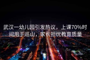 武漢一幼兒園引發熱議，上課70%時間用于巡山，家長擔憂教育質量