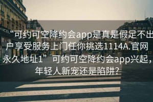 “可約可空降約會app是真是假足不出戶享受服務(wù)上門任你挑選1114A.官網(wǎng)永久地址1”可約可空降約會app興起，年輕人新寵還是陷阱？