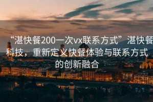 “湛快餐200一次vx聯系方式”湛快餐科技，重新定義快餐體驗與聯系方式的創新融合