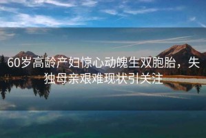 60歲高齡產婦驚心動魄生雙胞胎，失獨母親艱難現狀引關注