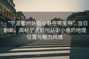 “寧波鄞州站街小巷在哪里啊”當日新聞，揭秘寧波鄞州站街小巷的地理位置與魅力風情