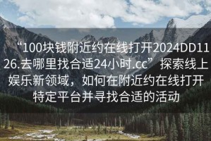“100塊錢附近約在線打開2024DD1126.去哪里找合適24小時.cc”探索線上娛樂新領域，如何在附近約在線打開特定平臺并尋找合適的活動