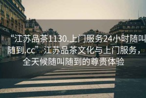 “江蘇品茶1130.上門服務24小時隨叫隨到.cc”江蘇品茶文化與上門服務，全天候隨叫隨到的尊貴體驗
