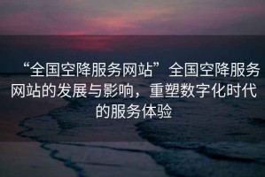 “全國空降服務網站”全國空降服務網站的發展與影響，重塑數字化時代的服務體驗