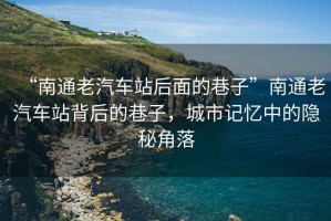 “南通老汽車站后面的巷子”南通老汽車站背后的巷子，城市記憶中的隱秘角落