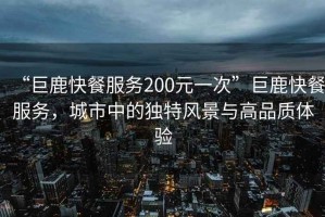 “巨鹿快餐服務200元一次”巨鹿快餐服務，城市中的獨特風景與高品質體驗