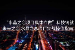 “水晶之戀項目具體咋做”科技鑄就未來之戀 水晶之戀項目實戰操作指南