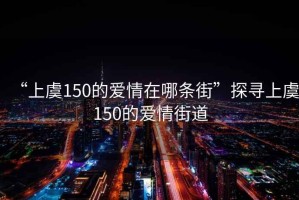 “上虞150的愛情在哪條街”探尋上虞150的愛情街道