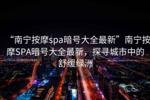 “南寧按摩spa暗號大全最新”南寧按摩SPA暗號大全最新，探尋城市中的舒緩綠洲