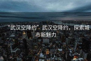 “武漢空降約”武漢空降約，探索城市新魅力