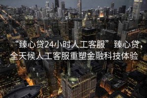 “臻心貸24小時人工客服”臻心貸，全天候人工客服重塑金融科技體驗