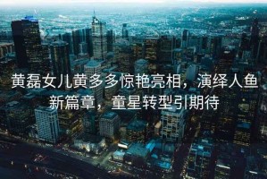 黃磊女兒黃多多驚艷亮相，演繹人魚新篇章，童星轉(zhuǎn)型引期待