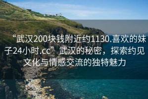 “武漢200塊錢(qián)附近約1130.喜歡的妹子24小時(shí).cc”武漢的秘密，探索約見(jiàn)文化與情感交流的獨(dú)特魅力