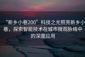 “新鄉(xiāng)小巷200”科技之光照亮新鄉(xiāng)小巷，探索智能技術(shù)在城市微觀脈絡(luò)中的深度應(yīng)用