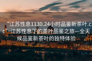 “江蘇性息1130.24小時品鑒新茶葉.cc”江蘇性息下的茶葉品鑒之旅—全天候品鑒新茶葉的獨(dú)特體驗(yàn)