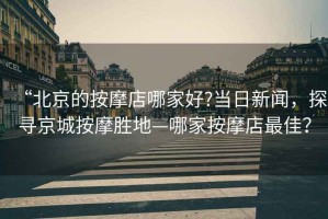 “北京的按摩店哪家好?當日新聞，探尋京城按摩勝地—哪家按摩店最佳？
