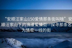 “安順汪家山150愛情那條街叫啥”安順汪家山下的浪漫愛情街—探尋那條名為情牽一線的街