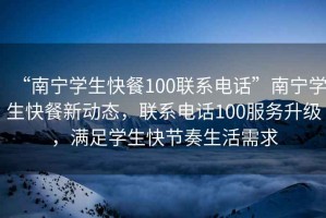 “南寧學生快餐100聯系電話”南寧學生快餐新動態，聯系電話100服務升級，滿足學生快節奏生活需求