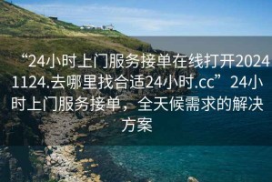 “24小時上門服務接單在線打開20241124.去哪里找合適24小時.cc”24小時上門服務接單，全天候需求的解決方案
