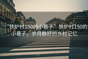 “鐵爐村150的小巷子”鐵爐村150的小巷子，歲月靜好的鄉村記憶
