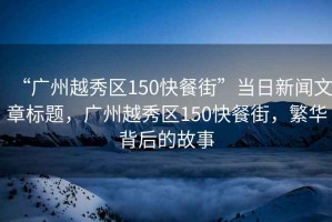 “廣州越秀區150快餐街”當日新聞文章標題，廣州越秀區150快餐街，繁華背后的故事