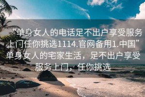 “單身女人的電話足不出戶享受服務上門任你挑選1114.官網(wǎng)備用1.中國”單身女人的宅家生活，足不出戶享受服務上門，任你挑選