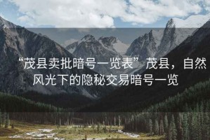 “茂縣賣批暗號一覽表”茂縣，自然風光下的隱秘交易暗號一覽